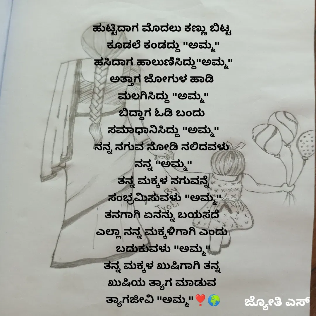 Quote by ಕನಸು❤️ - ಹುಟ್ಟಿದಾಗ ಮೊದಲು ಕಣ್ಣು ಬಿಟ್ಟ 
ಕೂಡಲೆ ಕಂಡದ್ದು "ಅಮ್ಮ"
ಹಸಿದಾಗ ಹಾಲುಣಿಸಿದ್ದು"ಅಮ್ಮ"
ಅತ್ತಾಗ ಜೋಗುಳ ಹಾಡಿ 
ಮಲಗಿಸಿದ್ದು "ಅಮ್ಮ"
ಬಿದ್ದಾಗ ಓಡಿ ಬಂದು 
ಸಮಾಧಾನಿಸಿದ್ದು "ಅಮ್ಮ"
ನನ್ನ ನಗುವ ನೋಡಿ ನಲಿದವಳು 
ನನ್ನ "ಅಮ್ಮ"
ತನ್ನ ಮಕ್ಕಳ ನಗುವನ್ನೆ
 ಸಂಭ್ರಮಿಸುವಳು "ಅಮ್ಮ"
ತನಗಾಗಿ ಏನನ್ನು ಬಯಸದೆ 
ಎಲ್ಲಾ ನನ್ನ ಮಕ್ಕಳಿಗಾಗಿ ಎಂದು 
ಬದುಕುವಳು "ಅಮ್ಮ"
ತನ್ನ ಮಕ್ಕಳ ಖುಷಿಗಾಗಿ ತನ್ನ 
ಖುಷಿಯ ತ್ಯಾಗ ಮಾಡುವ 
ತ್ಯಾಗಜೀವಿ "ಅಮ್ಮ"❣️🌍 - Made using Quotes Creator App, Post Maker App