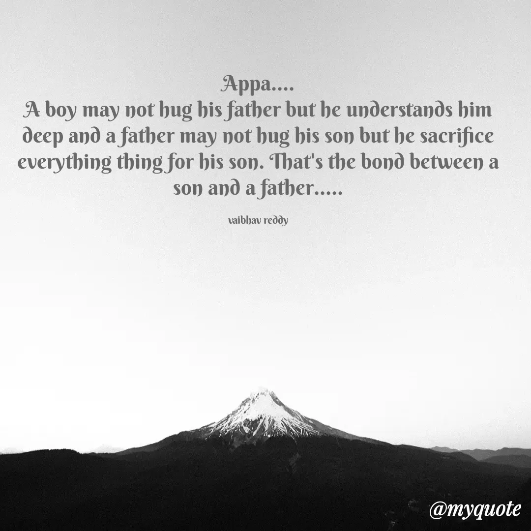 Quote by Vaibhav 18-489 - Appa....
A boy may not hug his father but he understands him deep and a father may not hug his son but he sacrifice everything thing for his son. That's the bond between a son and a father.....

vaibhav reddy - Made using Quotes Creator App, Post Maker App