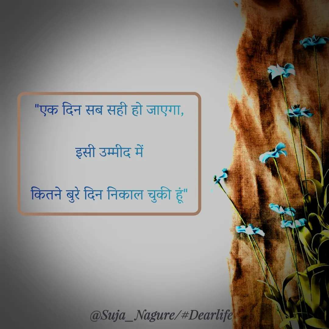 Quote by Suja Nagure - "एक दिन सब सही हो जाएगा,
इसी उम्मीद में
कितने बुरे दिन निकाल चुकी हूं" - Made using Quotes Creator App, Post Maker App
