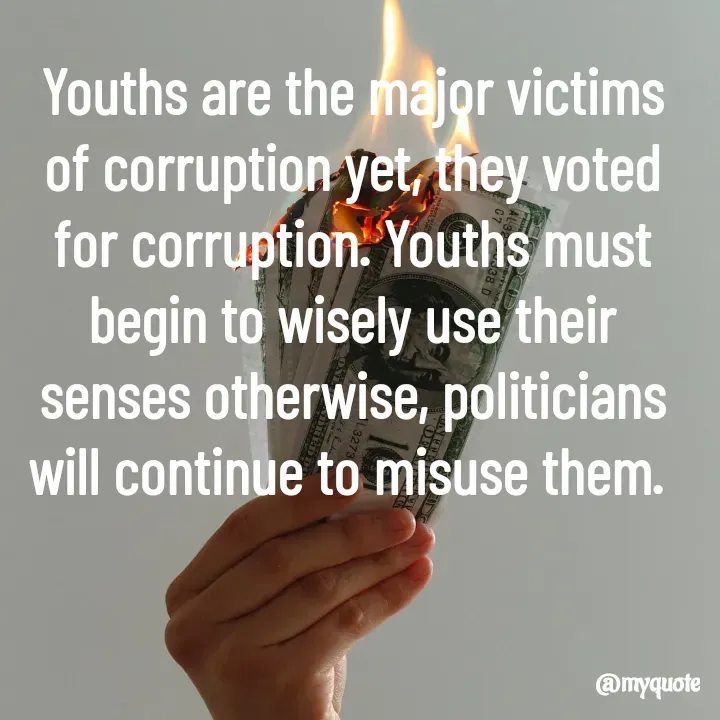 Quote by Massaquoi Sheku - Youths are the major victims of corruption yet, they voted for corruption. Youths must begin to wisely use their senses otherwise, politicians will continue to misuse them.  - Made using Quotes Creator App, Post Maker App