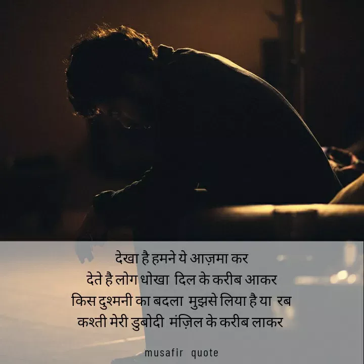 Quote by musafir - देखा है हमने ये आज़मा कर
देते है लोग धोखा  दिल के करीब आकर
किस दुश्मनी का बदला  मुझसे लिया है या  रब
कश्ती मेरी डुबोदी  मंज़िल के करीब लाकर 
musafir  quote - Made using Quotes Creator App, Post Maker App