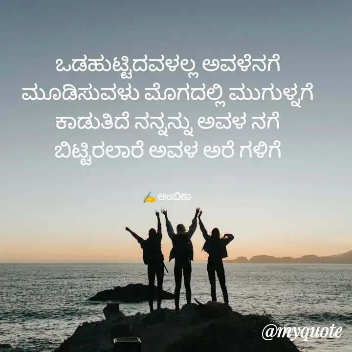 Quote by Ambika nayak - ಒಡಹುಟ್ಟಿದವಳಲ್ಲ ಅವಳೆನಗೆ
ಮೂಡಿಸುವಳು ಮೊಗದಲ್ಲಿ ಮುಗುಳ್ನಗೆ
ಕಾಡುತಿದೆ ನನ್ನನ್ನು ಅವಳ ನಗೆ
ಬಿಟ್ಟಿರಲಾರೆ ಅವಳ ಅರೆ ಗಳಿಗೆ


✍️ ಅಂಬಿಕಾ  - Made using Quotes Creator App, Post Maker App