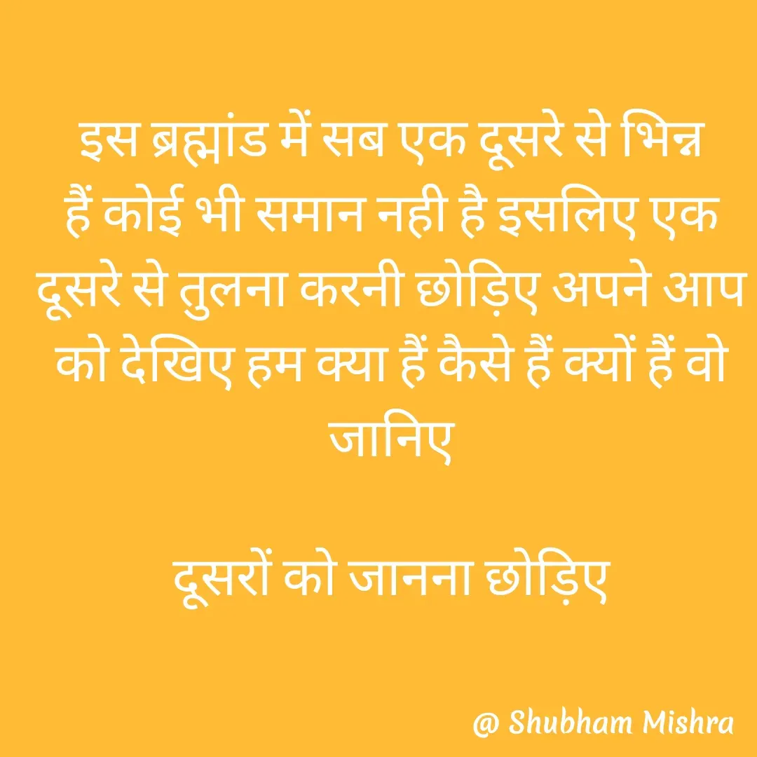 Quote by Shubham Mishra - इस ब्रह्मांड में सब एक दूसरे से भिन्न हैं कोई भी समान नही है इसलिए एक दूसरे से तुलना करनी छोड़िए अपने आप को देखिए हम क्या हैं कैसे हैं क्यों हैं वो जानिए

दूसरों को जानना छोड़िए - Made using Quotes Creator App, Post Maker App