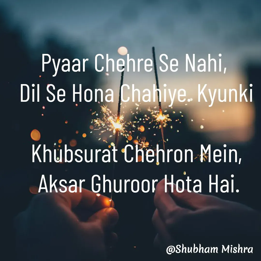Quote by Shubham Mishra - 

Pyaar Chehre Se Nahi, 
Dil Se Hona Chahiye. Kyunki

Khubsurat Chehron Mein,
 Aksar Ghuroor Hota Hai. - Made using Quotes Creator App, Post Maker App