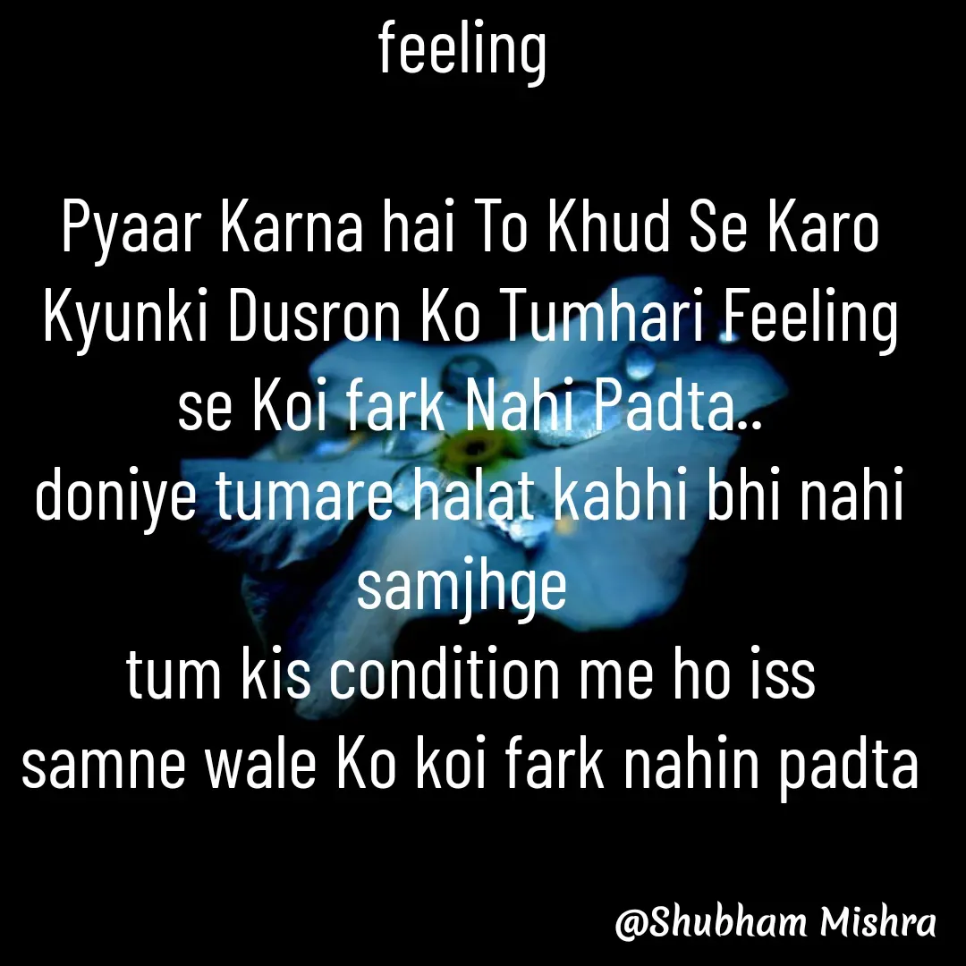 Quote by Shubham Mishra - feeling 

Pyaar Karna hai To Khud Se Karo Kyunki Dusron Ko Tumhari Feeling se Koi fark Nahi Padta..
doniye tumare halat kabhi bhi nahi samjhge 
tum kis condition me ho iss
 samne wale Ko koi fark nahin padta  - Made using Quotes Creator App, Post Maker App