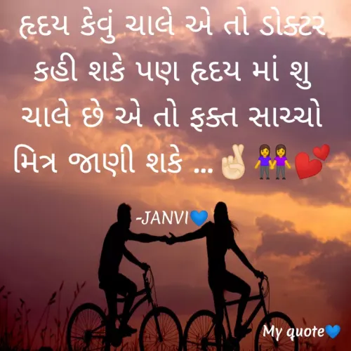 Quote by sohaliya janvi - હૃદય કેવું ચાલે એ તો ડોક્ટર કહી શકે પણ હૃદય માં શુ ચાલે છે એ તો ફક્ત સાચ્ચો મિત્ર જાણી શકે ...🤞🏻👭💕

-JANVI💙 - Made using Quotes Creator App, Post Maker App