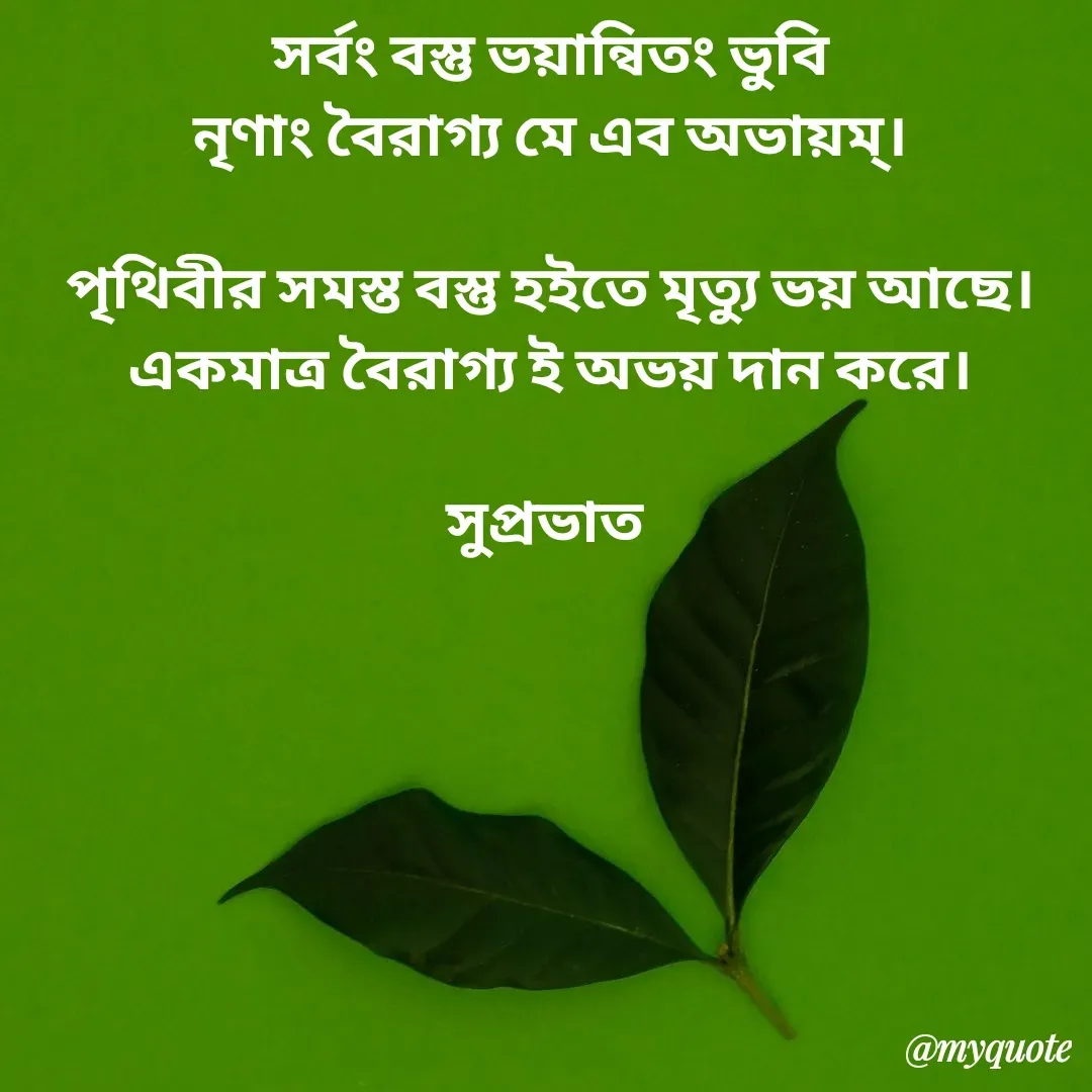 Quote by Tapan Bhattacharjee - সর্বং বস্তু ভয়ান্বিতং ভুবি
নৃণাং বৈরাগ্য মে এব অভায়ম্।

পৃথিবীর সমস্ত বস্তু হইতে মৃত্যু ভয় আছে।
একমাত্র বৈরাগ্য ই অভয় দান করে।

সুপ্রভাত  - Made using Quotes Creator App, Post Maker App