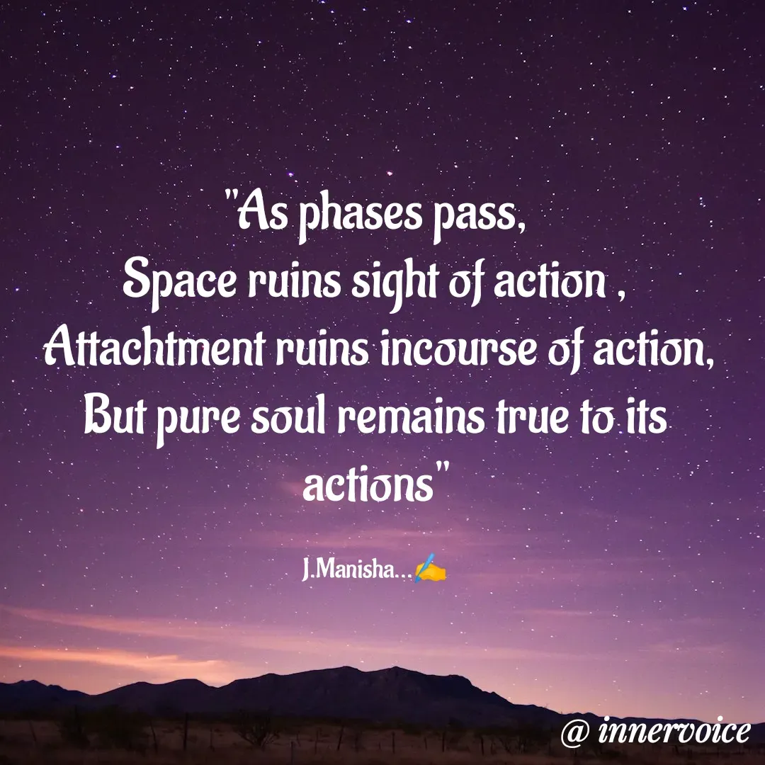 Quote by Chikki💫 - "As phases pass,
Space ruins sight of action ,
 Attachtment ruins incourse of action,
But pure soul remains true to its  actions"

J.Manisha...✍️ - Made using Quotes Creator App, Post Maker App