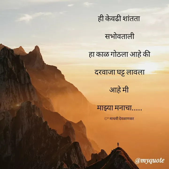 Quote by madhavi nd - ही केवढी शांतता 

सभोवताली

हा काळ गोठला आहे की

दरवाजा घट्ट लावला

आहे मी 

माझ्या मनाचा.....

©® माधवी देवळाणकर  - Made using Quotes Creator App, Post Maker App