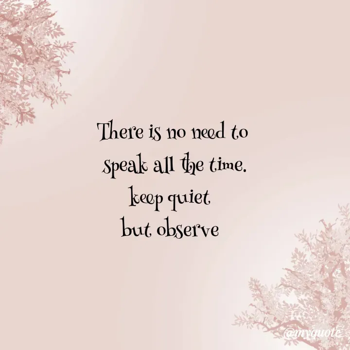 Quote by Choosewisely - There is no need to
 speak all the time.
keep quiet 
but observe 

 - Made using Quotes Creator App, Post Maker App