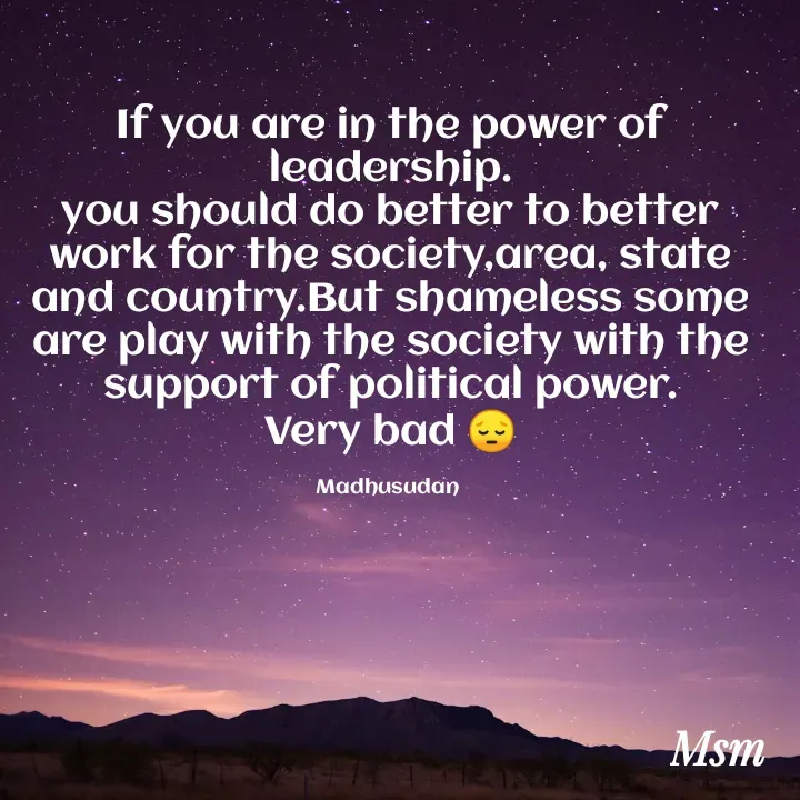 Quote by Madhusudan - If you are in the power of leadership.
you should do better to better work for the society,area, state and country.But shameless some are play with the society with the support of political power.
Very bad 😔

Madhusudan  - Made using Quotes Creator App, Post Maker App