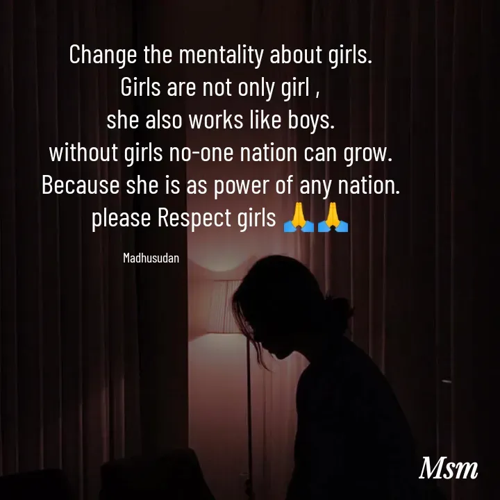 Quote by Madhusudan - Change the mentality about girls.
Girls are not only girl ,
she also works like boys.
without girls no-one nation can grow.
Because she is as power of any nation.
please Respect girls 🙏🙏

Madhusudan                                                   - Made using Quotes Creator App, Post Maker App