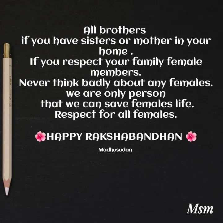 Quote by Madhusudan - All brothers 
if you have sisters or mother in your home .
If you respect your family female members.
Never think badly about any females.
we are only person
 that we can save females life.
Respect for all females.

🌺HAPPY RAKSHABANDHAN 🌺

Madhusudan  - Made using Quotes Creator App, Post Maker App