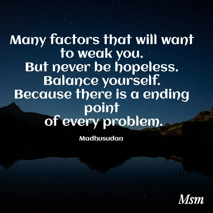 Quote by Madhusudan - Many factors that will want to weak you.
But never be hopeless.
Balance yourself.
Because there is a ending point
 of every problem.

Madhusudan  - Made using Quotes Creator App, Post Maker App