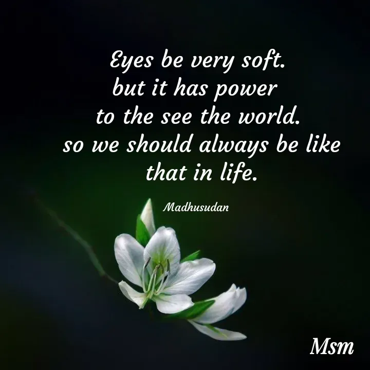 Quote by Madhusudan - Eyes be very soft.
but it has power 
to the see the world.
 so we should always be like
 that in life.

Madhusudan  - Made using Quotes Creator App, Post Maker App