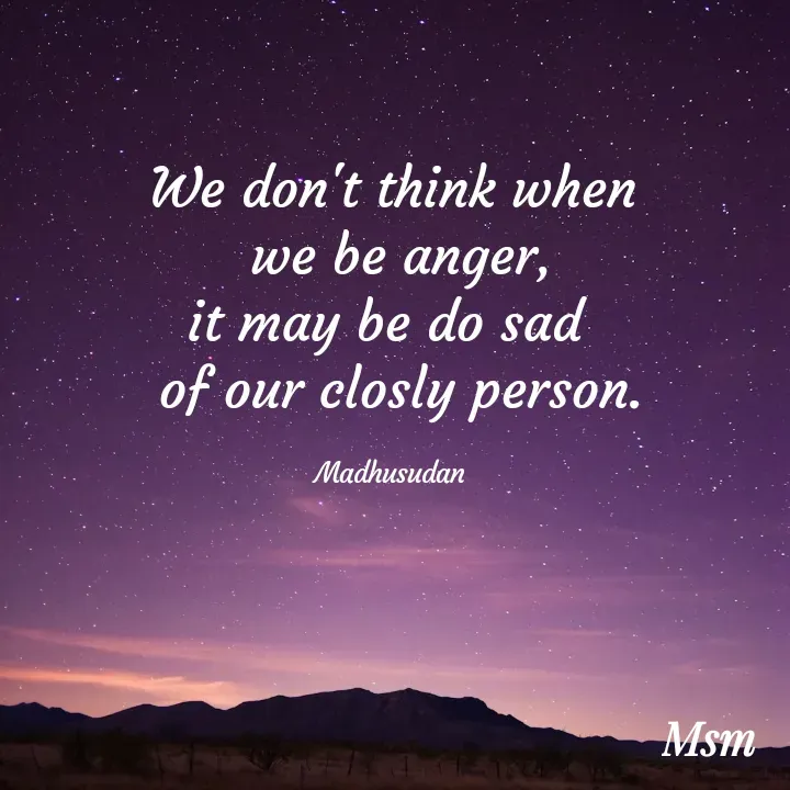 Quote by Madhusudan - We don't think when
 we be anger,
it may be do sad 
 of our closly person.

Madhusudan  - Made using Quotes Creator App, Post Maker App