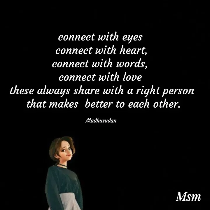 Quote by Madhusudan - connect with eyes 
connect with heart,
connect with words, 
connect with love 
 these always share with a right person 
 that makes  better to each other.

Madhusudan  - Made using Quotes Creator App, Post Maker App