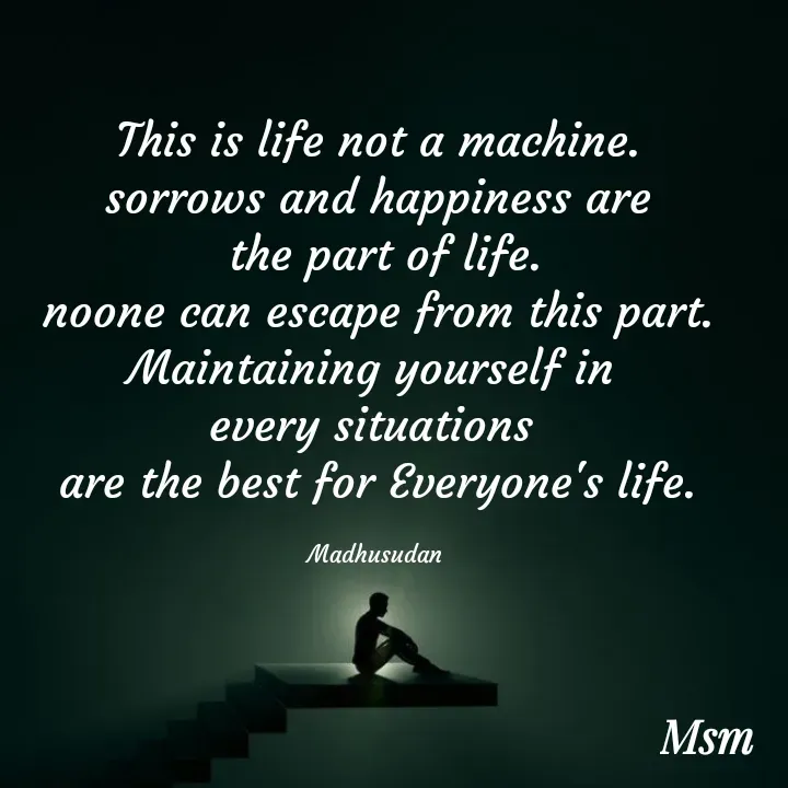 Quote by Madhusudan - This is life not a machine.
sorrows and happiness are
 the part of life.
noone can escape from this part.
Maintaining yourself in 
every situations 
are the best for Everyone's life.

Madhusudan  - Made using Quotes Creator App, Post Maker App