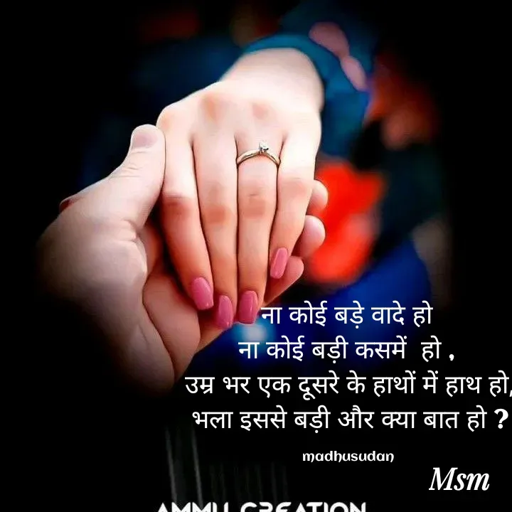 Quote by Madhusudan - ना कोई बड़े वादे हो 
ना कोई बड़ी कसमें  हो , 
उम्र भर एक दूसरे के हाथों में हाथ हो,
भला इससे बड़ी और क्या बात हो ?

madhusudan  - Made using Quotes Creator App, Post Maker App