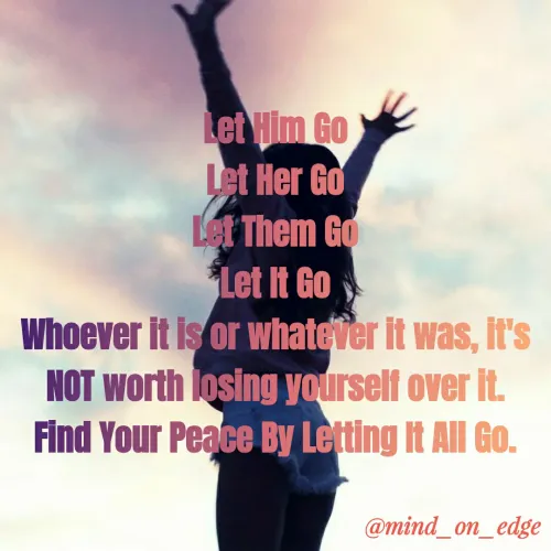 Quotes by Grace Hiogai - Let Him Go
Let Her Go
Let Them Go
Let It Go
Whoever It is or whatever It was, It's
NOT worth losing yqurself over it.
Find Your Peace By Letting It All Go.
@mind_on_edge
