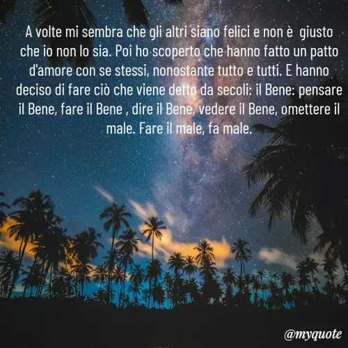 Quote by Baba Piciu' - A volte mi sembra che gli altri siano felici e non è  giusto che io non lo sia. Poi ho scoperto che hanno fatto un patto d'amore con se stessi, nonostante tutto e tutti. E hanno deciso di fare ciò che viene detto da secoli: il Bene: pensare il Bene, fare il Bene , dire il Bene, vedere il Bene, omettere il male. Fare il male, fa male. - Made using Quotes Creator App, Post Maker App