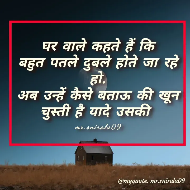 Quote by Satyendra Nirala - घर वाले कहते हैं कि
बहुत पतले दुबले होते जा रहे हो.
अब उन्हें कैसे बताऊ की खून चुस्ती है यादे उसकी 

mr.snirala09 - Made using Quotes Creator App, Post Maker App