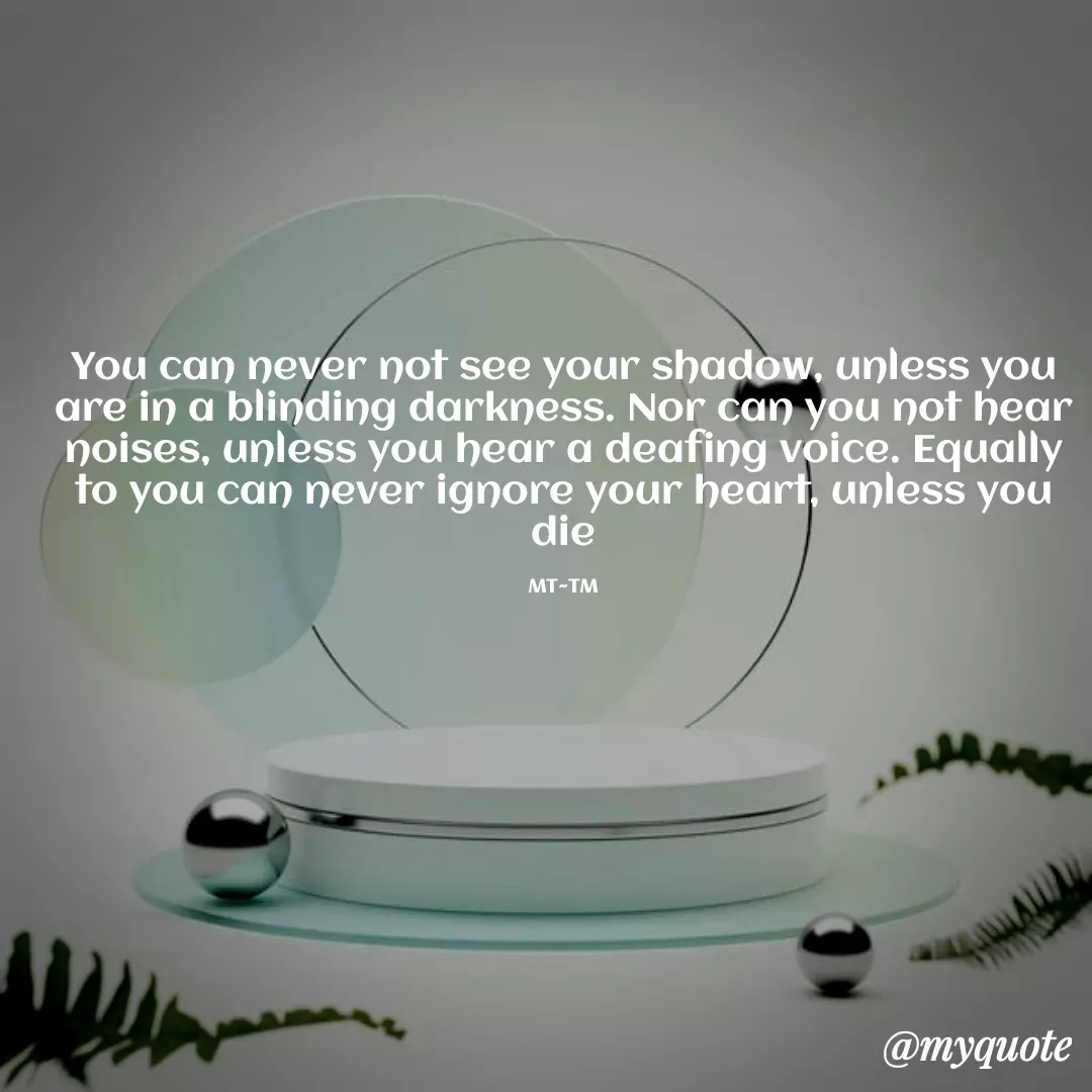 Quote by Dody Hussein - You can never not see your shadow, unless you are in a blinding darkness. Nor can you not hear noises, unless you hear a deafing voice. Equally to you can never ignore your heart, unless you die

MT~TM - Made using Quotes Creator App, Post Maker App
