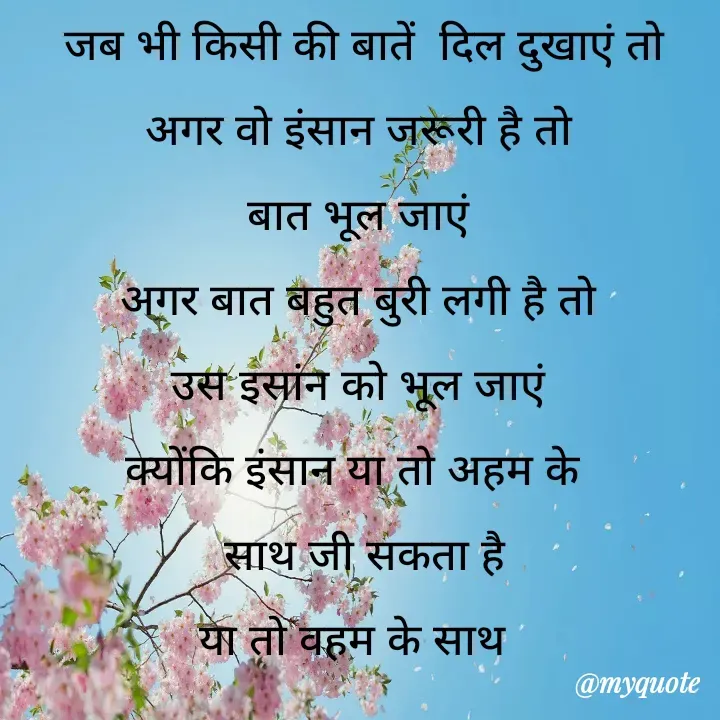 Quote by Kuch Alfaaz -  जब भी किसी की बातें  दिल दुखाएं तो
अगर वो इंसान जरूरी है तो
बात भूल जाएं
अगर बात बहुत बुरी लगी है तो
उस इसांन को भूल जाएं
क्योंकि इंसान या तो अहम के 
 साथ जी सकता है
या तो वहम के साथ  - Made using Quotes Creator App, Post Maker App