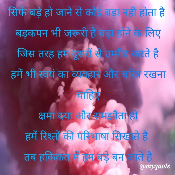 Quote by Kuch Alfaaz - सिर्फ बड़े हो जाने से कोई बड़ा नही होता है 
बड़कपन भी जरूरी है बड़ा होने के लिए
जिस तरह हम दूसरों से उम्मीद करते है
हमें भी स्वयं का व्यवहार और चरित्र रखना चाहिए
क्षमा दया और समझौता ही
हमें रिश्तों की परिभाषा सिखाते है 
तब हकिकत में हम बड़े बन जाते है - Made using Quotes Creator App, Post Maker App