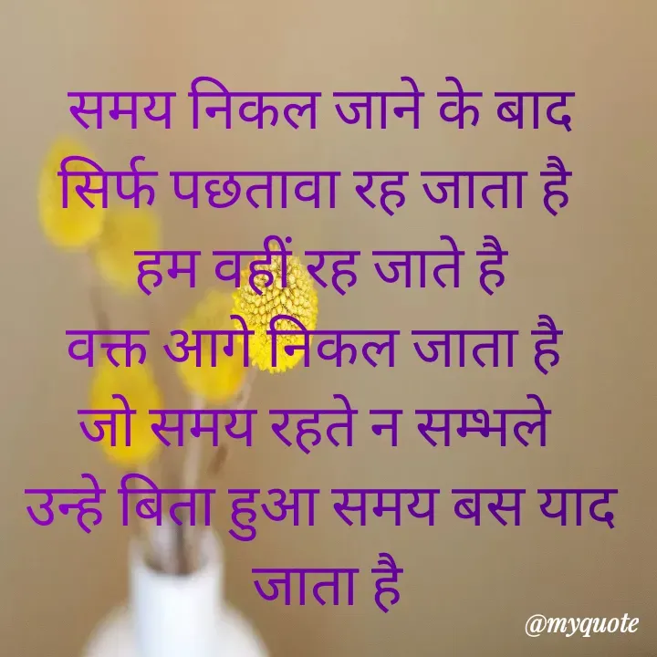 Quote by Kuch Alfaaz - समय निकल जाने के बाद
सिर्फ पछतावा रह जाता है 
हम वहीं रह जाते है
वक्त आगे निकल जाता है 
जो समय रहते न सम्भले 
उन्हे बिता हुआ समय बस याद
 जाता है
 - Made using Quotes Creator App, Post Maker App