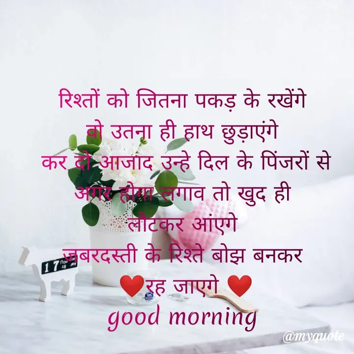 Quote by Kuch Alfaaz - रिश्तों को जितना पकड़ के रखेंगे 
वो उतना ही हाथ छुड़ाएंगे 
कर दो आजाद उन्हे दिल के पिंजरों से
अगर होगा लगाव तो खुद ही 
लौटकर आंएगे 
जबरदस्ती के रिश्ते बोझ बनकर 
❤️रह जाएगे ❤️
good morning  - Made using Quotes Creator App, Post Maker App