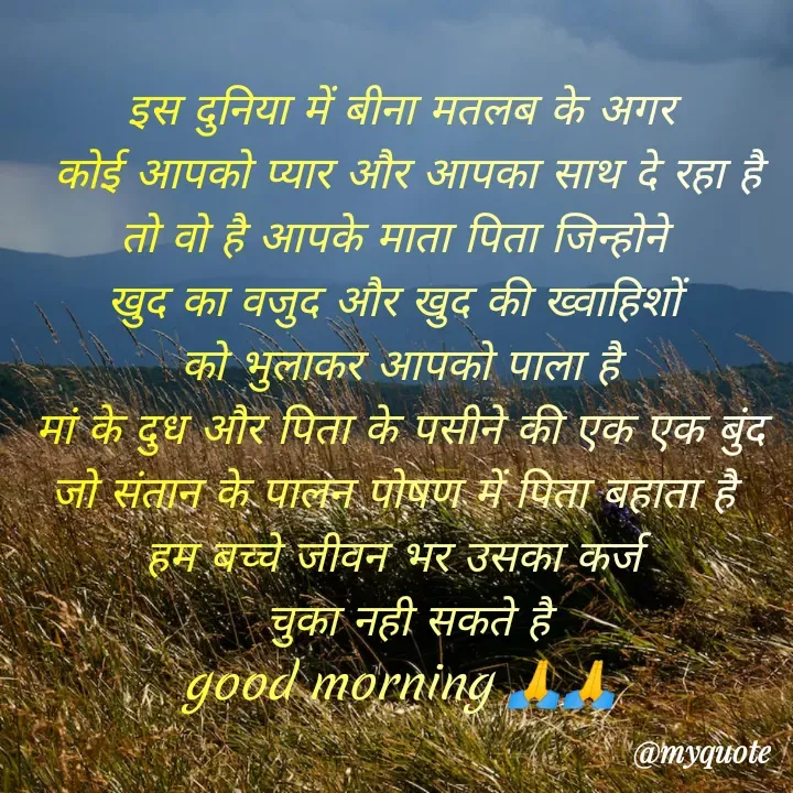 Quote by Kuch Alfaaz - इस दुनिया में बीना मतलब के अगर
 कोई आपको प्यार और आपका साथ दे रहा है
तो वो है आपके माता पिता जिन्होने 
खुद का वजुद और खुद की ख्वाहिशों 
को भुलाकर आपको पाला है
मां के दुध और पिता के पसीने की एक एक बुंद
जो संतान के पालन पोषण में पिता बहाता है 
हम बच्चे जीवन भर उसका कर्ज 
 चुका नही सकते है
good morning 🙏🙏
 - Made using Quotes Creator App, Post Maker App