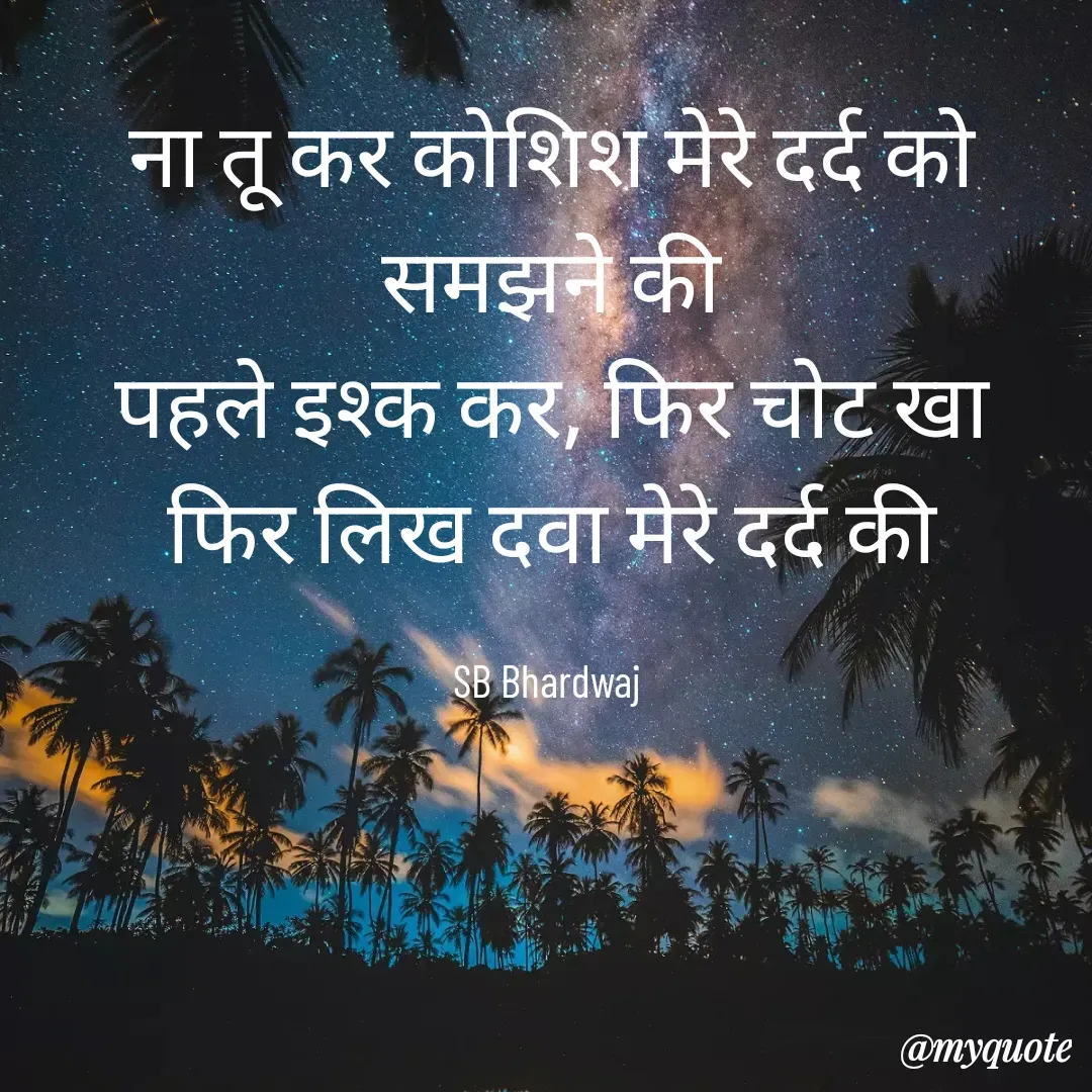 Quote by SB Awara Kafila - ना तू कर कोशिश मेरे दर्द को समझने की
पहले इश्क कर, फिर चोट खा
फिर लिख दवा मेरे दर्द की

SB Bhardwaj  - Made using Quotes Creator App, Post Maker App