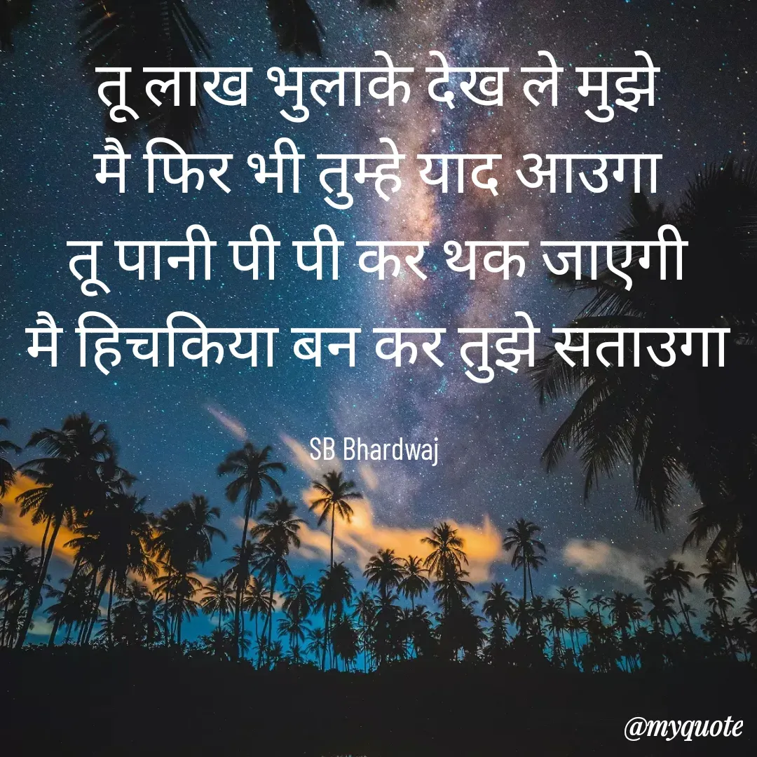 Quote by SB Awara Kafila - तू लाख भुलाके देख ले मुझे
मै फिर भी तुम्हे याद आउगा
तू पानी पी पी कर थक जाएगी
मै हिचकिया बन कर तुझे सताउगा

SB Bhardwaj  - Made using Quotes Creator App, Post Maker App