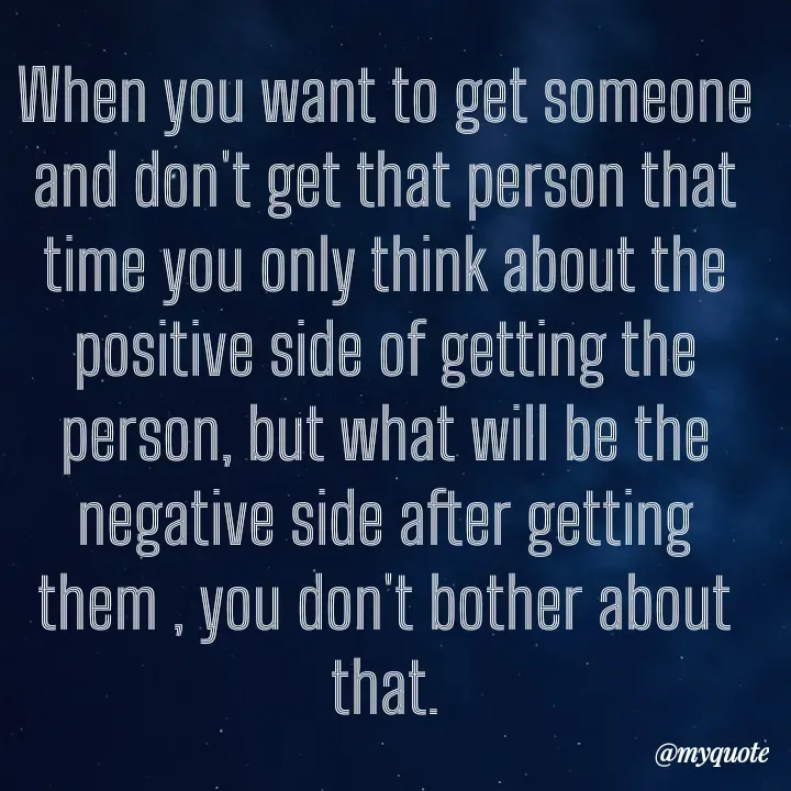Quote by What's in a Name - When you want to get someone and don't get that person that time you only think about the positive side of getting the person, but what will be the negative side after getting them , you don't bother about that. - Made using Quotes Creator App, Post Maker App