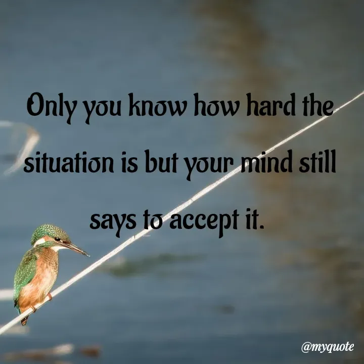 Quote by What's in a Name - Only you know how hard the situation is but your mind still says to accept it.  - Made using Quotes Creator App, Post Maker App