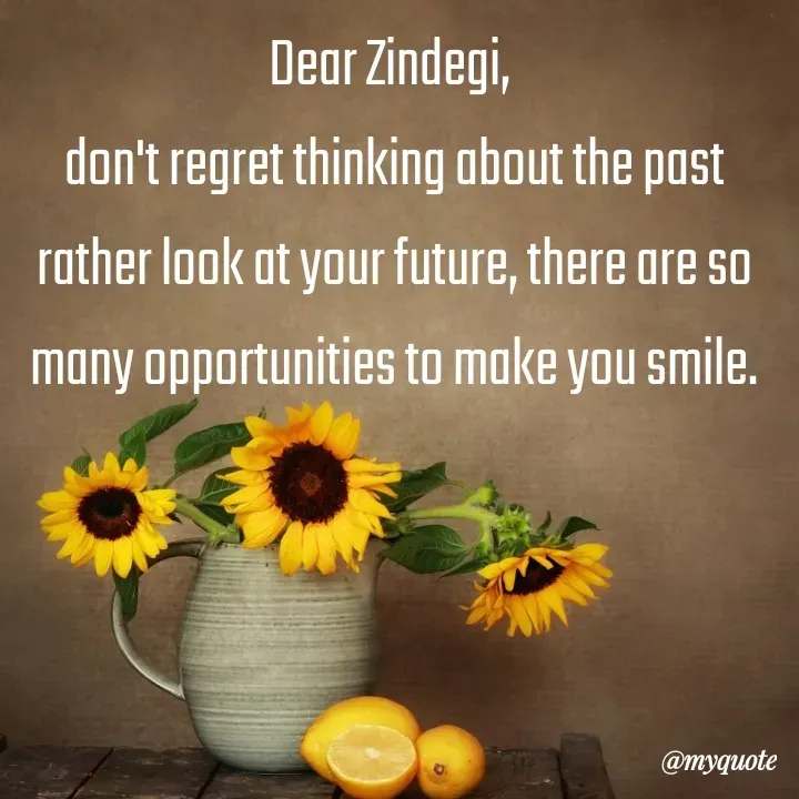 Quote by What's in a Name - Dear Zindegi, 
don't regret thinking about the past rather look at your future, there are so many opportunities to make you smile. - Made using Quotes Creator App, Post Maker App