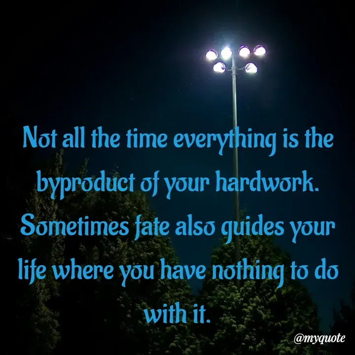 Quote by What's in a Name - Not all the time everything is the byproduct of your hardwork. Sometimes fate also guides your life where you have nothing to do with it. - Made using Quotes Creator App, Post Maker App