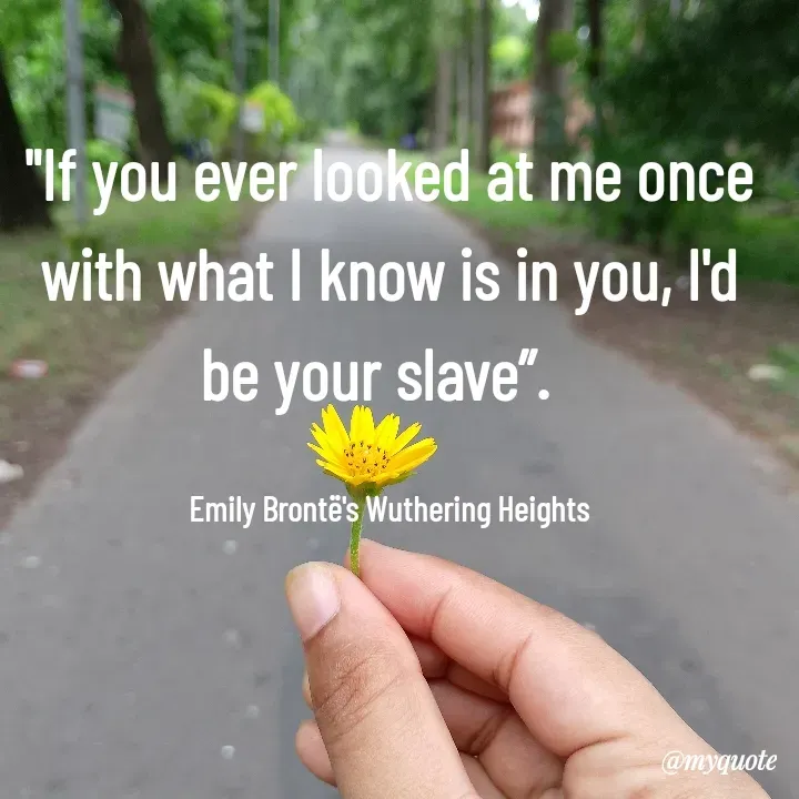 Quote by What's in a Name - "If you ever looked at me once with what I know is in you, I'd be your slave”.  

Emily Brontë's Wuthering Heights - Made using Quotes Creator App, Post Maker App