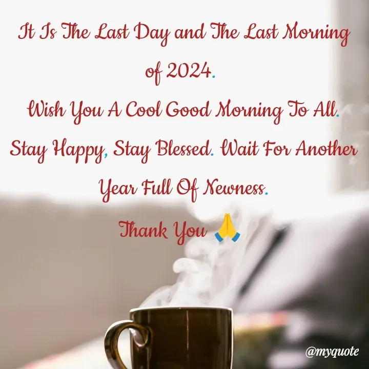 Quote by What's in a Name - It Is The Last Day and The Last Morning of 2024. 
Wish You A Cool Good Morning To All. Stay Happy, Stay Blessed. Wait For Another Year Full Of Newness.
Thank You 🙏  - Made using Quotes Creator App, Post Maker App