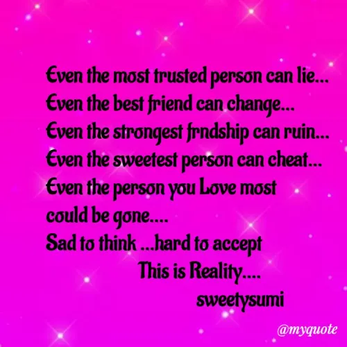 Quotes by Sweety Sumi - €ven the most trusted person can lie...
Even the best friend can change...
Even the strongest frndship can rui..
Even the sweetest person can cheat...
Even the person you Love most
could be gone...
Sad to think ..hard to accept
This is Reality..
sweetysumi
@myquote
