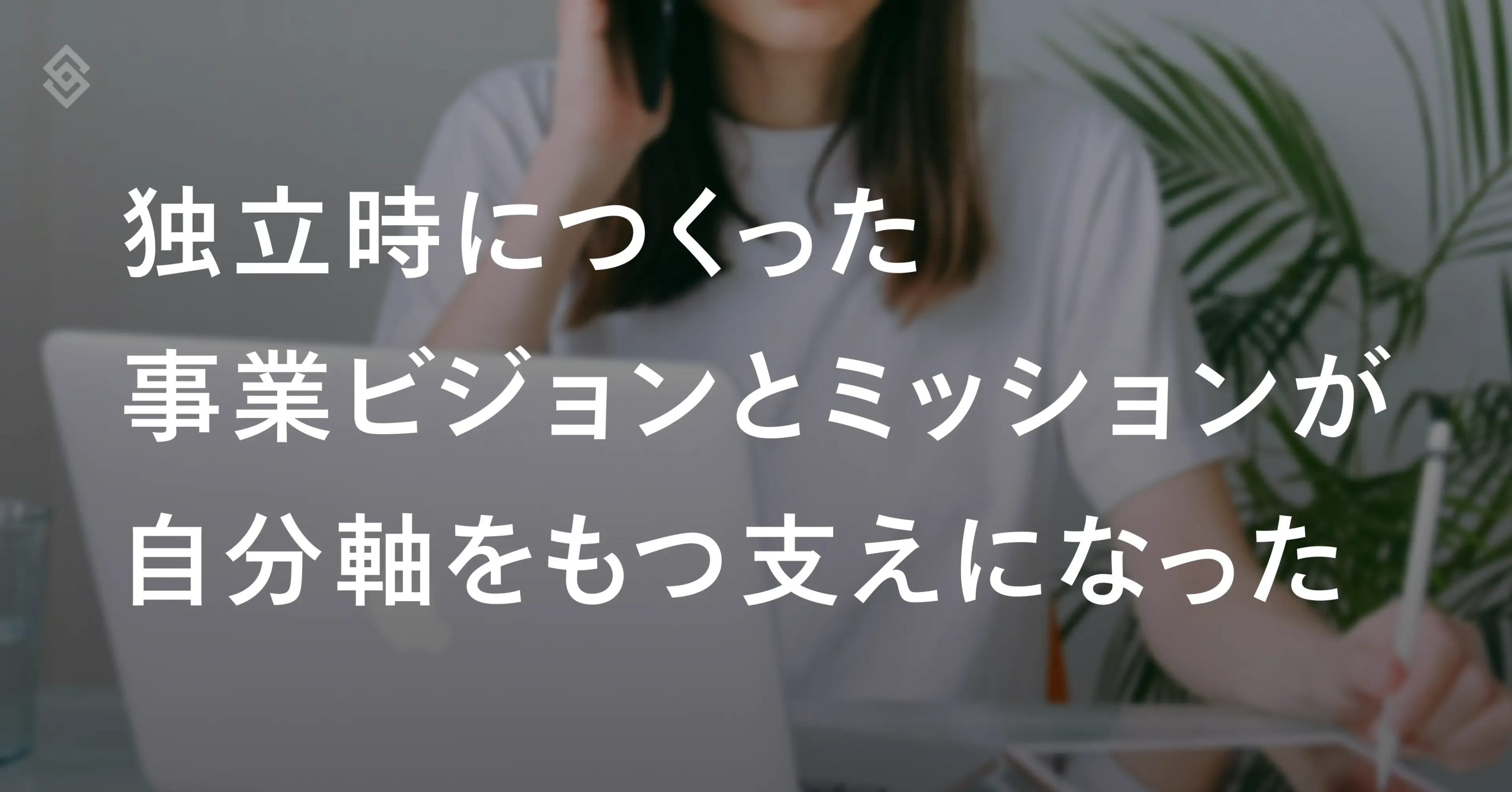 パソコンを前に仕事をしている女性の写真を背景に、「独立時につくった事業ビジョンとミッションが自分軸をもつ支えになった」という文