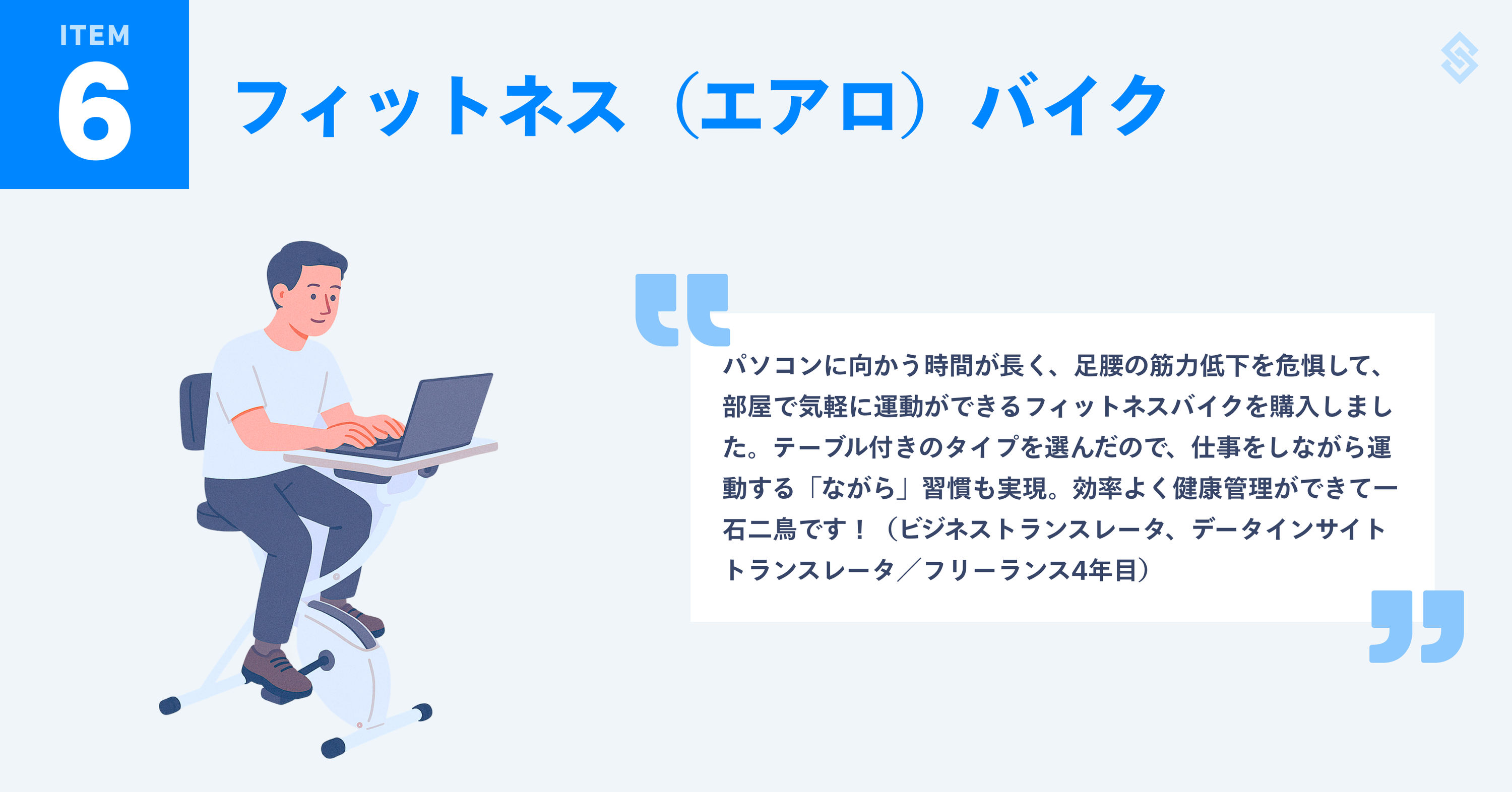 テーブル付きフィットネスバイクを紹介する画像。イメージイラストと、フリーランス歴4年のビジネストランスレータ／データインサイトトランスレータによる『パソコンに向かう時間が長く、足腰の筋力低下を危惧して、部屋で気軽に運動ができるフィットネスバイクを購入しました。テーブル付きのタイプを選んだので、仕事をしながら運動する「ながら」習慣も実現。効率よく健康管理ができて一石二鳥です！』というコメントが添えられている。