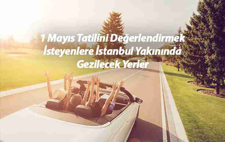 1 Mayıs’ta İstanbul Yakınında Gezilecek Yerler