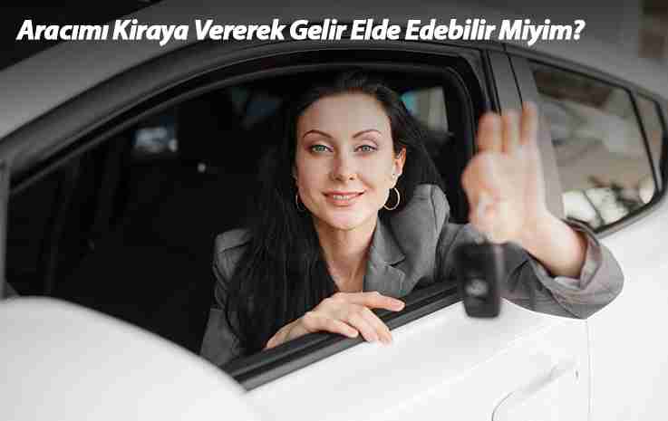 Aracımı Kiraya Vererek Gelir Elde Edebilir miyim?