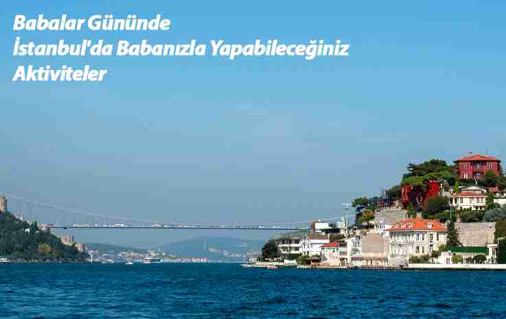 Babalar Gününde Babanızla İstanbul’da Yapabileceğiniz Aktiviteler