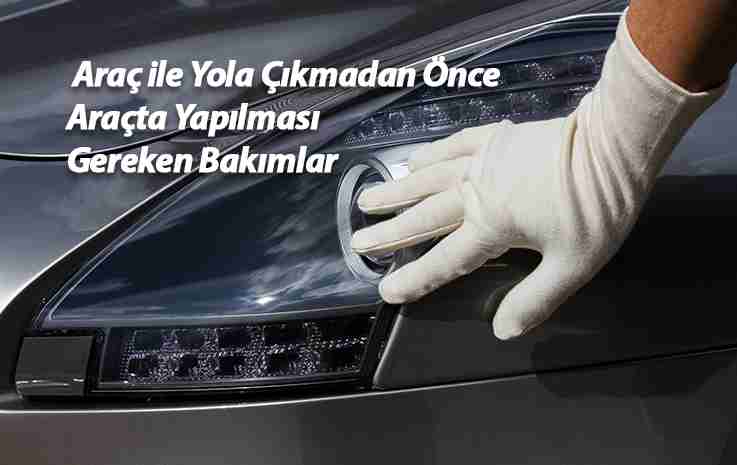 Araç ile Yola Çıkmadan Önce Araçta Yapılması Gereken Bakımlar