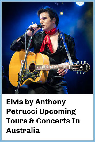 Elvis by Anthony Petrucci Upcoming Tours & Concerts In Australia