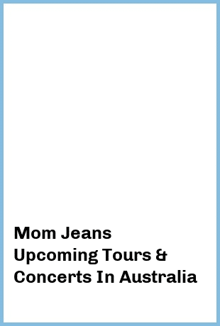 Mom Jeans Upcoming Tours & Concerts In Australia