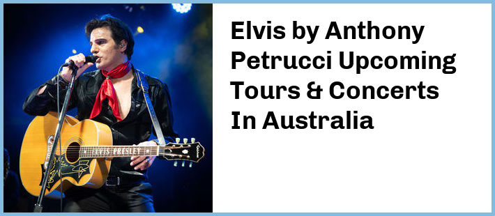 Elvis by Anthony Petrucci Upcoming Tours & Concerts In Australia